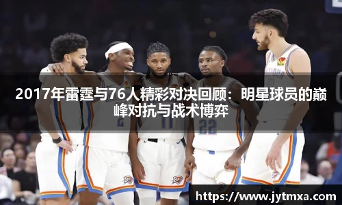 2017年雷霆与76人精彩对决回顾：明星球员的巅峰对抗与战术博弈